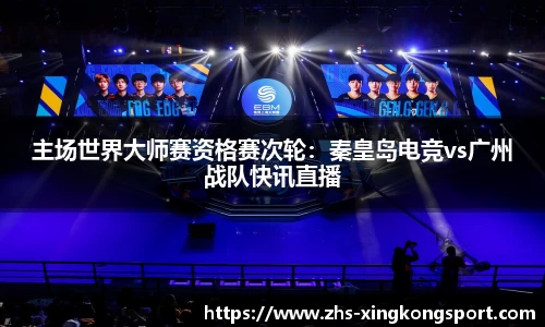 主场世界大师赛资格赛次轮：秦皇岛电竞vs广州战队快讯直播