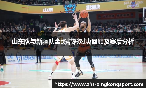 山东队与新疆队全场精彩对决回顾及赛后分析